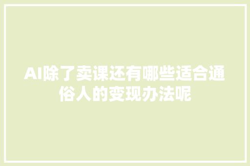 AI除了卖课还有哪些适合通俗人的变现办法呢