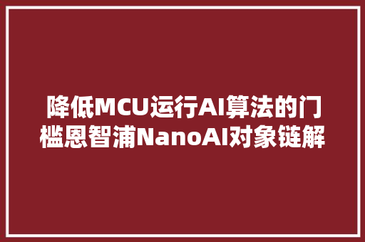 降低MCU运行AI算法的门槛恩智浦NanoAI对象链解读