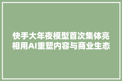 快手大年夜模型首次集体亮相用AI重塑内容与商业生态