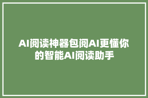 AI阅读神器包阅AI更懂你的智能AI阅读助手