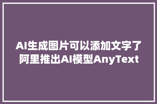 AI生成图片可以添加文字了阿里推出AI模型AnyText