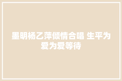 墨明杨乙萍倾情合唱 生平为爱为爱等待