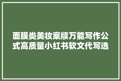 面膜类美妆案牍万能写作公式高质量小红书软文代写选择序言星