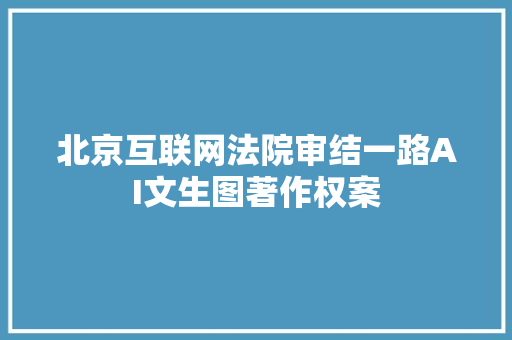 北京互联网法院审结一路AI文生图著作权案