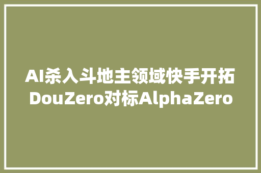 AI杀入斗地主领域快手开拓DouZero对标AlphaZero从零进修