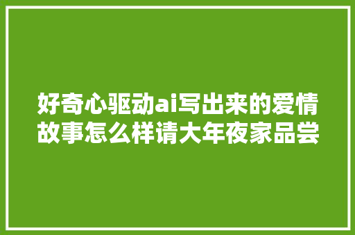 好奇心驱动ai写出来的爱情故事怎么样请大年夜家品尝…