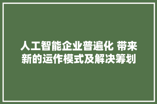 人工智能企业普遍化 带来新的运作模式及解决筹划