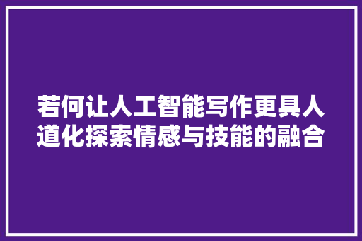 若何让人工智能写作更具人道化探索情感与技能的融合之路