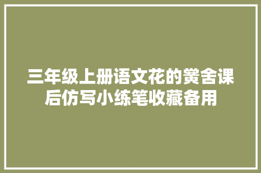 三年级上册语文花的黉舍课后仿写小练笔收藏备用