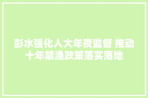 彭水强化人大年夜监督 推动十年禁渔政策落实落地