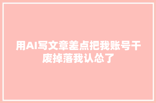 用AI写文章差点把我账号干废掉落我认怂了