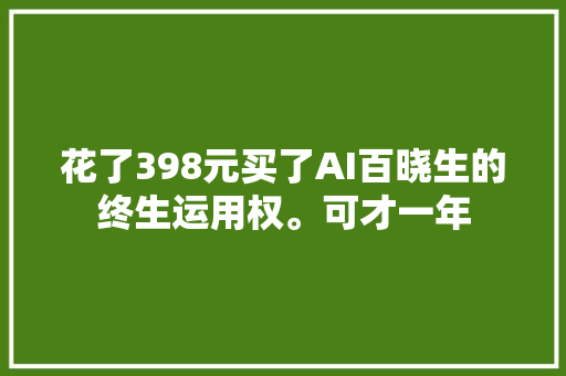 花了398元买了AI百晓生的终生运用权。可才一年