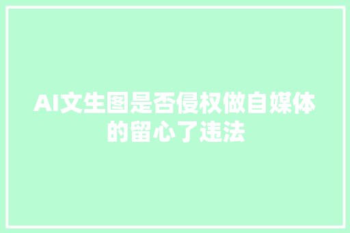 AI文生图是否侵权做自媒体的留心了违法