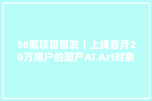 36氪项目首发｜上线首月20万用户的国产AI Art对象盗梦师以耐久主义心态做更大年夜的AIGC平台