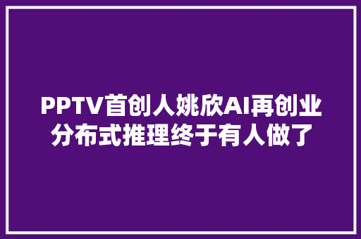 PPTV首创人姚欣AI再创业分布式推理终于有人做了