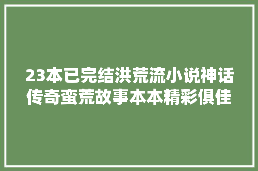 23本已完结洪荒流小说神话传奇蛮荒故事本本精彩俱佳