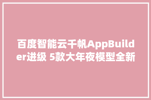 百度智能云千帆AppBuilder进级 5款大年夜模型全新宣告