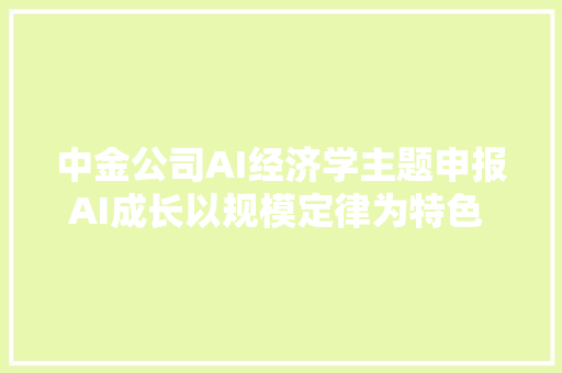 中金公司AI经济学主题申报AI成长以规模定律为特色 将为经济增长注入新动能