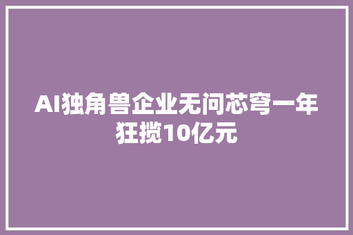 AI独角兽企业无问芯穹一年狂揽10亿元