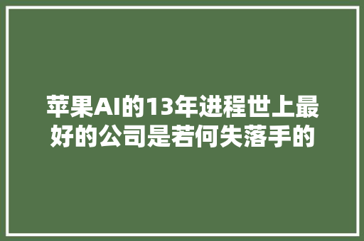 苹果AI的13年进程世上最好的公司是若何失落手的