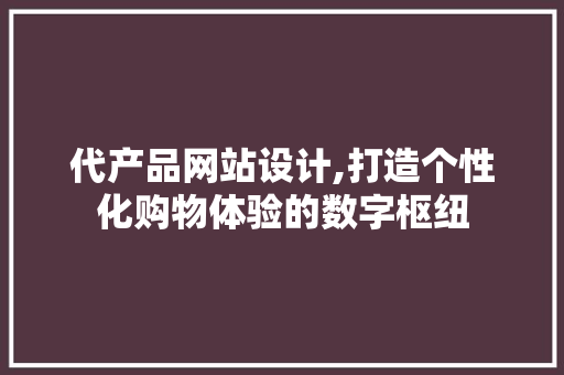 代产品网站设计,打造个性化购物体验的数字枢纽
