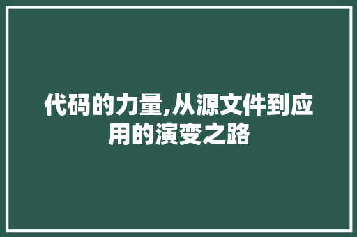 代码的力量,从源文件到应用的演变之路