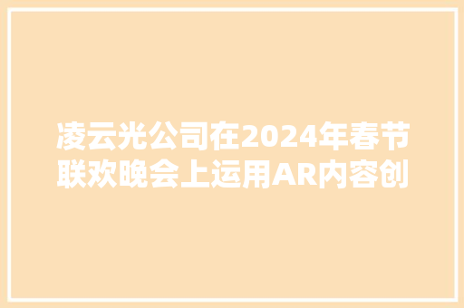 凌云光公司在2024年春节联欢晚会上运用AR内容创作技能介入制作节目结合智谱大年夜模型及AIGC数字内容技能实现AI生成文本语音图像视频等多模态内容