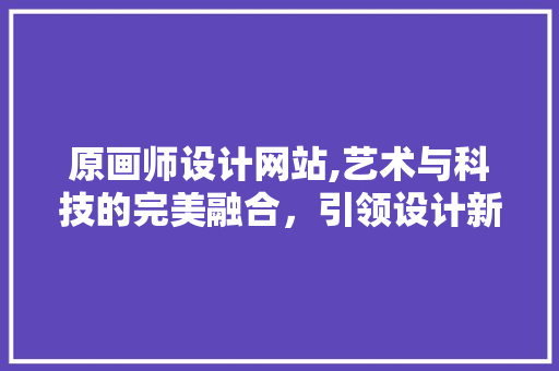 原画师设计网站,艺术与科技的完美融合，引领设计新潮流