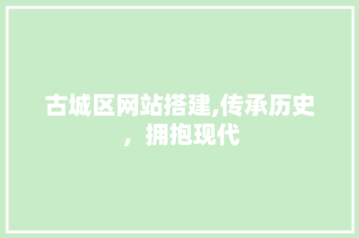 古城区网站搭建,传承历史，拥抱现代