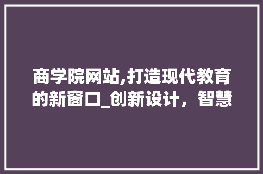 商学院网站,打造现代教育的新窗口_创新设计，智慧教学