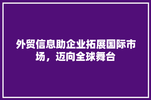 外贸信息助企业拓展国际市场，迈向全球舞台