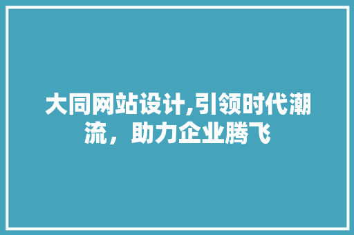大同网站设计,引领时代潮流，助力企业腾飞
