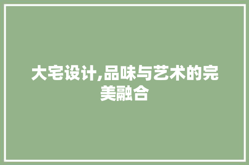 大宅设计,品味与艺术的完美融合
