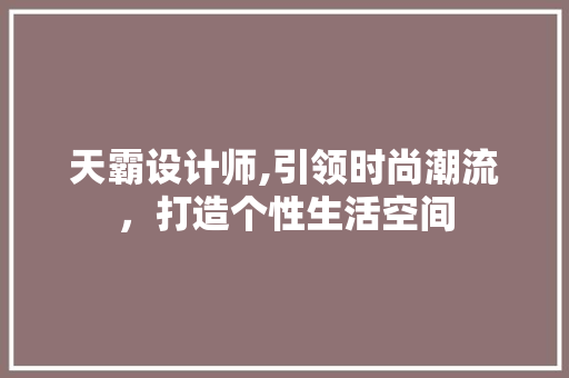 天霸设计师,引领时尚潮流，打造个性生活空间
