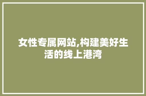 女性专属网站,构建美好生活的线上港湾