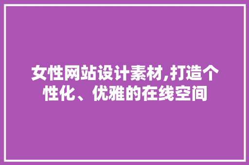 女性网站设计素材,打造个性化、优雅的在线空间