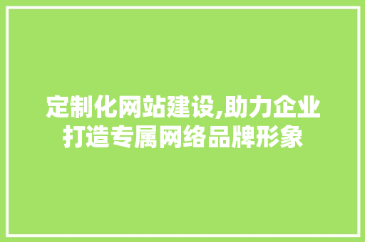 定制化网站建设,助力企业打造专属网络品牌形象