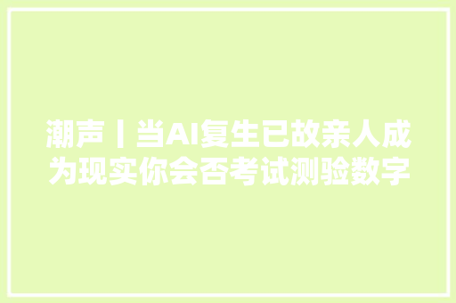 潮声丨当AI复生已故亲人成为现实你会否考试测验数字长生