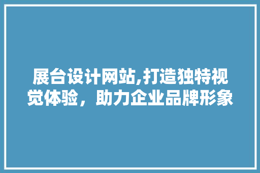 展台设计网站,打造独特视觉体验，助力企业品牌形象升级