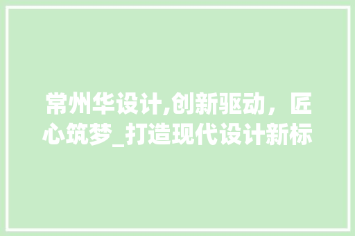 常州华设计,创新驱动，匠心筑梦_打造现代设计新标杆