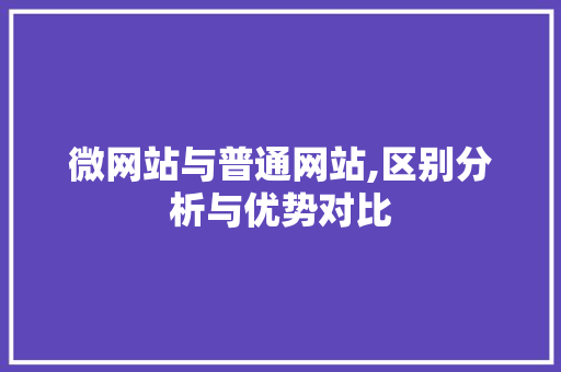 微网站与普通网站,区别分析与优势对比