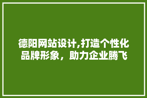 德阳网站设计,打造个性化品牌形象，助力企业腾飞
