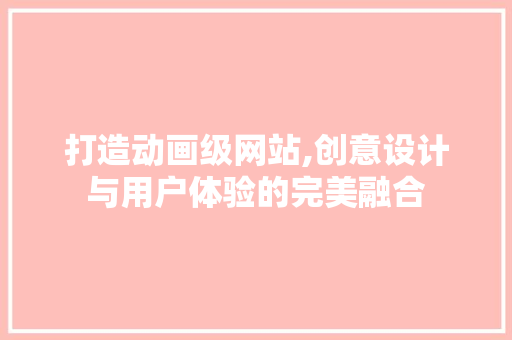 打造动画级网站,创意设计与用户体验的完美融合