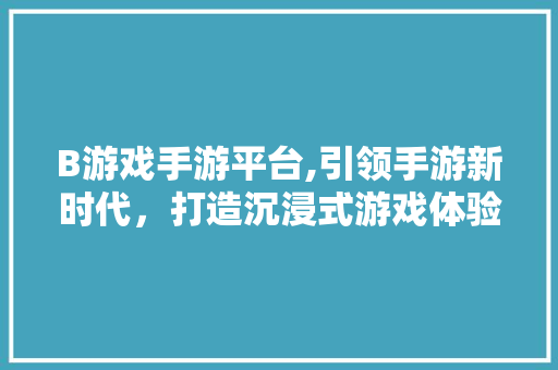 B游戏手游平台,引领手游新时代，打造沉浸式游戏体验