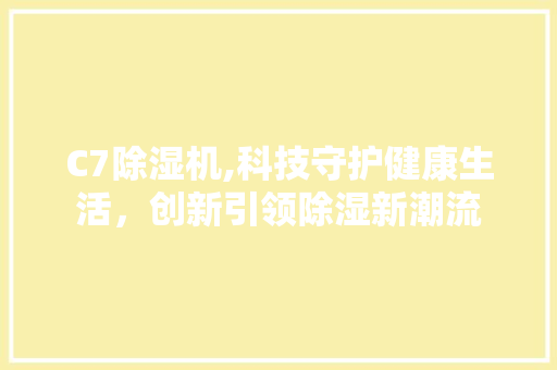 C7除湿机,科技守护健康生活，创新引领除湿新潮流