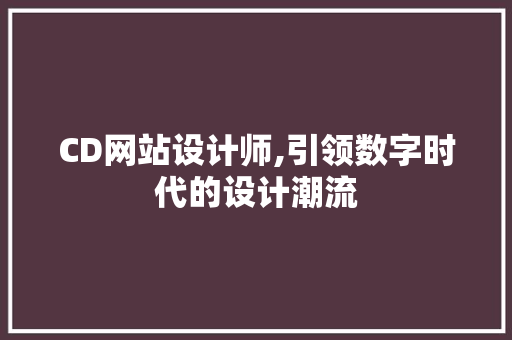 CD网站设计师,引领数字时代的设计潮流