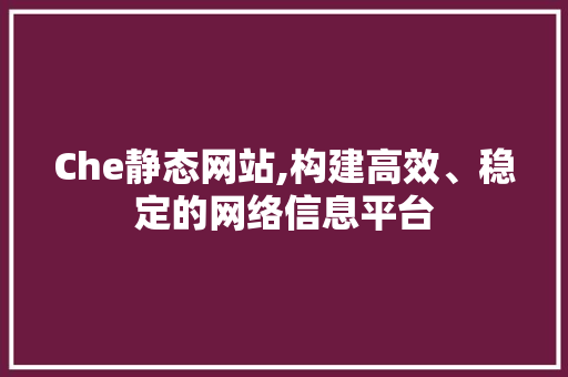 Che静态网站,构建高效、稳定的网络信息平台