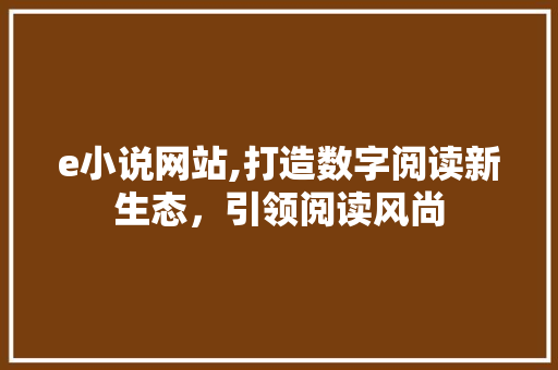 e小说网站,打造数字阅读新生态，引领阅读风尚