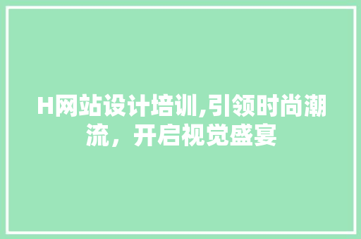 H网站设计培训,引领时尚潮流，开启视觉盛宴