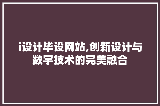 i设计毕设网站,创新设计与数字技术的完美融合